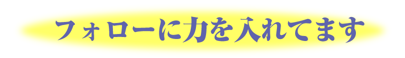 フォローに力を入れてます!!